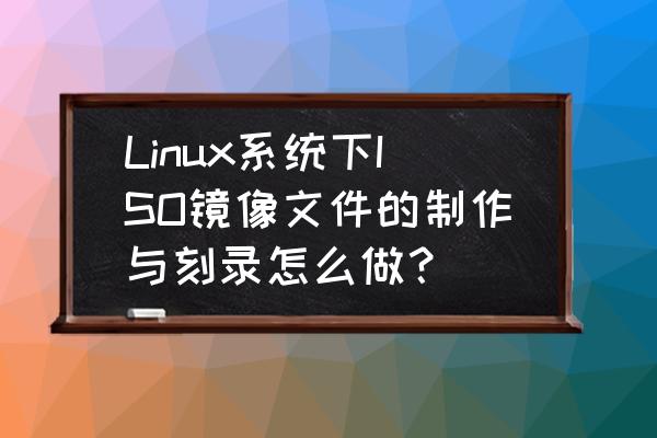 怎么刻录linux安装光盘 Linux系统下ISO镜像文件的制作与刻录怎么做？