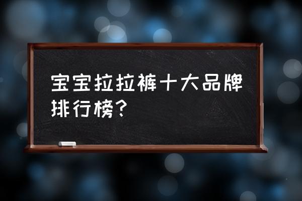 哪个品牌拉拉裤最大 宝宝拉拉裤十大品牌排行榜？