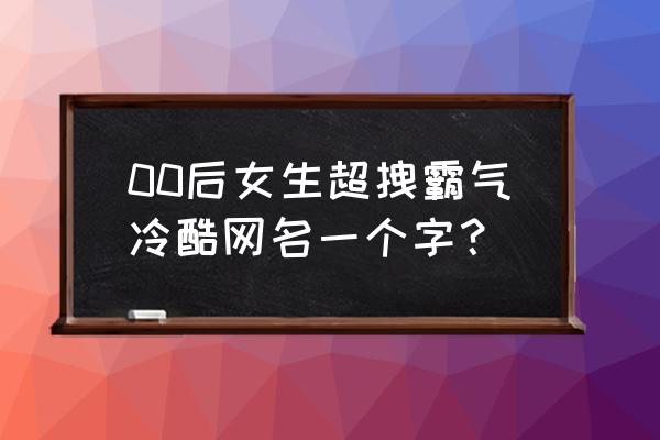 你喜欢单字网名吗 00后女生超拽霸气冷酷网名一个字？