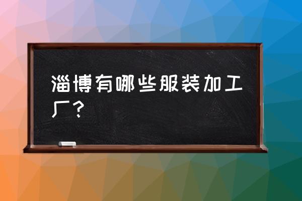 淄博牛仔加工厂哪里多 淄博有哪些服装加工厂？