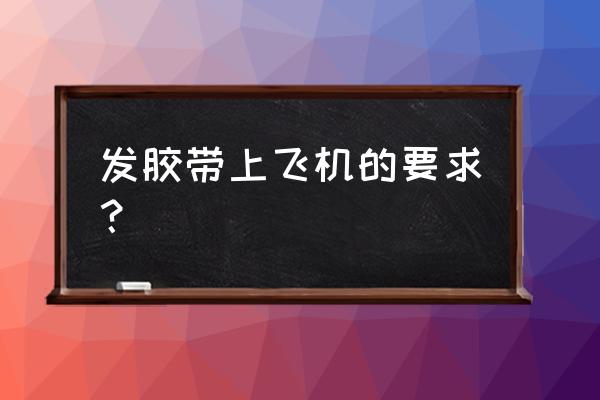 飞机上能不能带发胶发蜡 发胶带上飞机的要求？