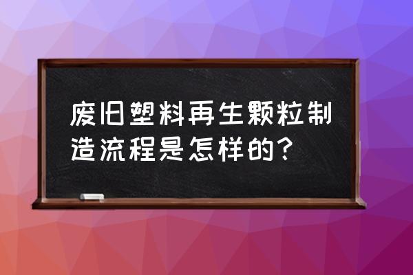 怎样把废塑料加工成颗粒 废旧塑料再生颗粒制造流程是怎样的？