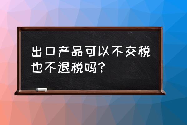 出口退税产品不退税是不是免税 出口产品可以不交税也不退税吗？