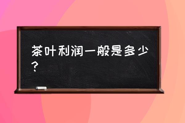 茶叶的零售利润有多大 茶叶利润一般是多少？