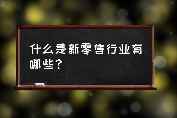 有哪些店属于新零售 什么是新零售行业有哪些？