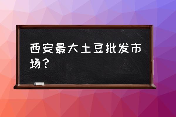 哪儿有土豆批发市场 西安最大土豆批发市场？