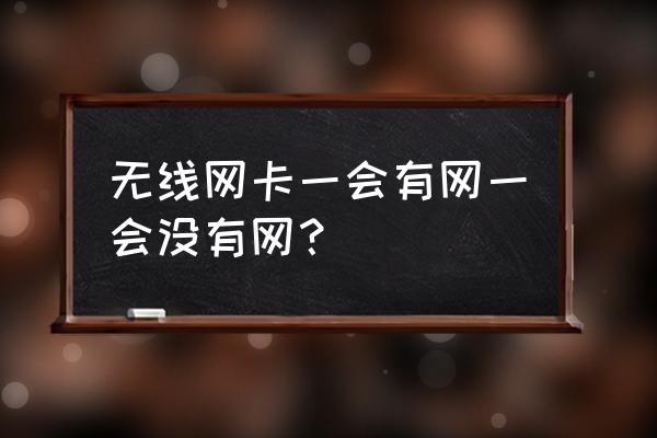 我的无线网卡为何时断时好 无线网卡一会有网一会没有网？