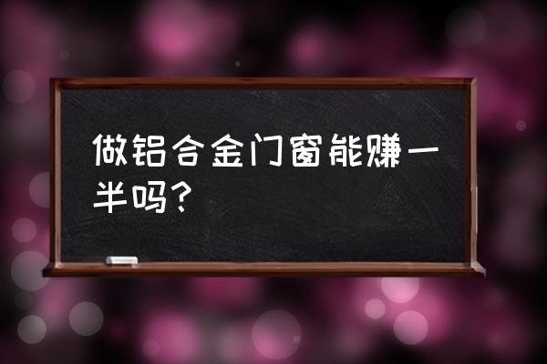 铝合金门窗加工厂挣钱吗 做铝合金门窗能赚一半吗？