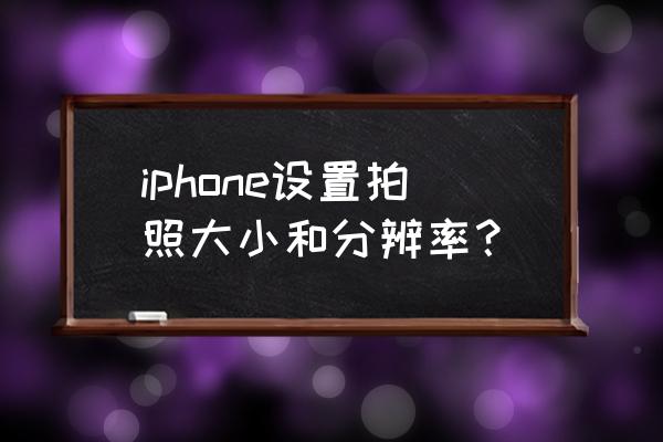 苹果手机慢动作怎么弄模糊 iphone设置拍照大小和分辨率？