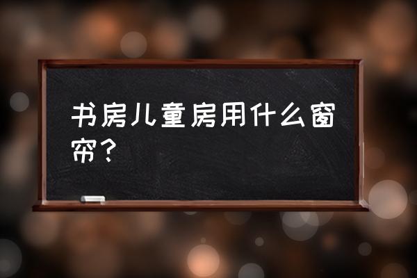 儿童房怎么装窗帘 书房儿童房用什么窗帘？