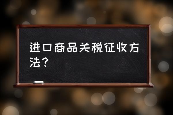 进口商品如何征税 进口商品关税征收方法？