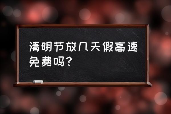 清明收费站几天不收费 清明节放几天假高速免费吗？