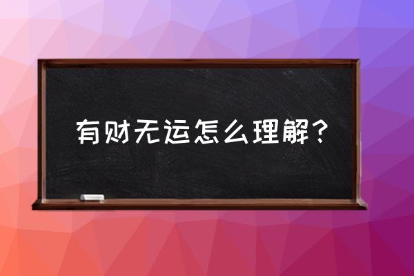 请教算命.什么是命里有财 有财无运怎么理解？