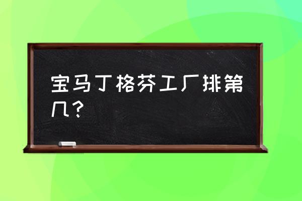 宝马丁格芬工厂好吗 宝马丁格芬工厂排第几？