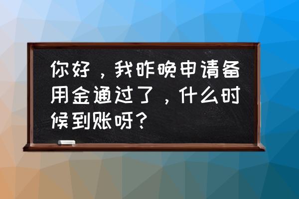 农行消费备用金审核多久到账 你好，我昨晚申请备用金通过了，什么时候到账呀？