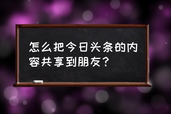 今日头条可以分享给好友吗 怎么把今日头条的内容共享到朋友？