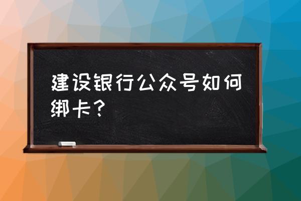 怎样在微信公众号添加银行卡 建设银行公众号如何绑卡？