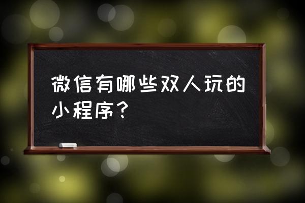 微信都有什么好玩小程序 微信有哪些双人玩的小程序？