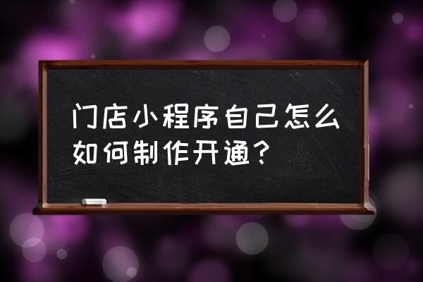 店铺如何免费开通小程序 门店小程序自己怎么如何制作开通？