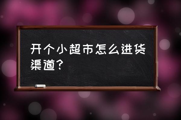 便利店零售商在哪进货 开个小超市怎么进货渠道？