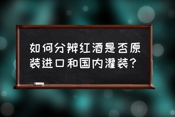 怎么辨别红酒是不是原装进口的 如何分辨红酒是否原装进口和国内灌装？