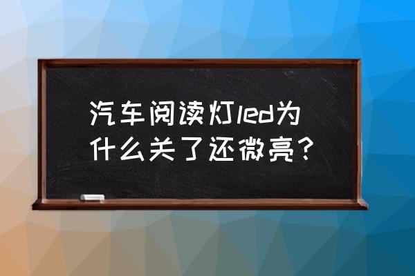 led汽车灯微亮是什么原因 汽车阅读灯led为什么关了还微亮？