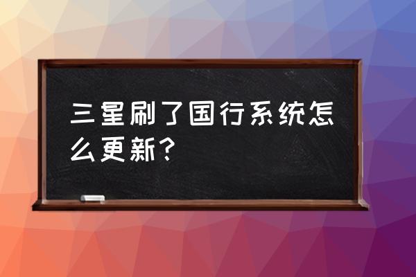 三星手机怎么固件更新系统 三星刷了国行系统怎么更新？