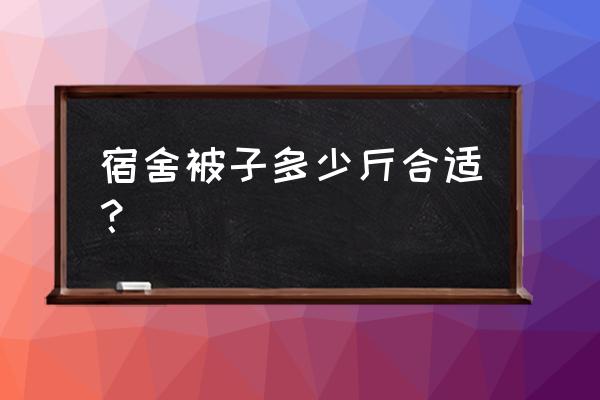 学生宿舍用被子什么重量为好 宿舍被子多少斤合适？