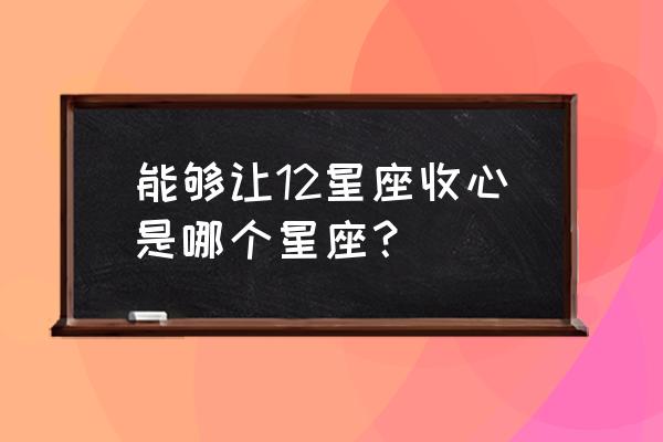 如何让12星座主动掏腰包 能够让12星座收心是哪个星座？