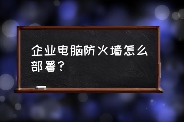 单位如何防火墙 企业电脑防火墙怎么部署？