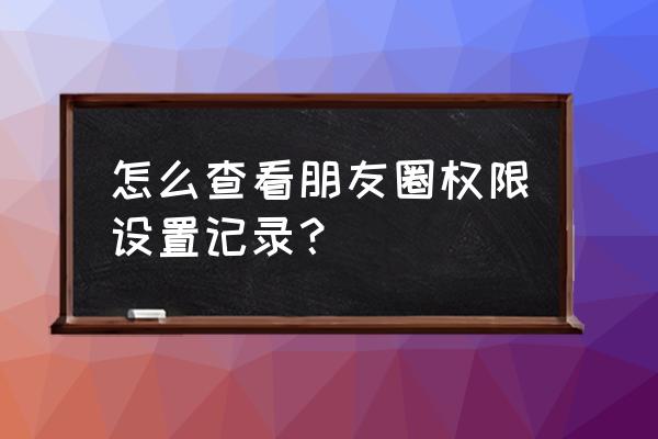 微信怎么看限制朋友圈 怎么查看朋友圈权限设置记录？