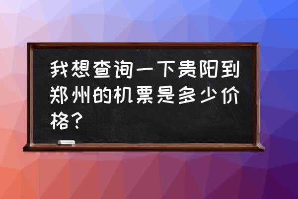 贵阳至开封航班票价多少钱 我想查询一下贵阳到郑州的机票是多少价格？