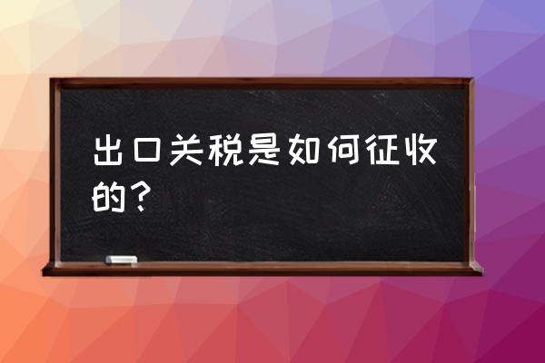 日用品出口柬埔寨关税怎么算 出口关税是如何征收的？