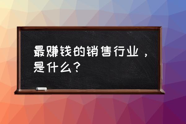 做零售哪个行业利润高 最赚钱的销售行业，是什么？