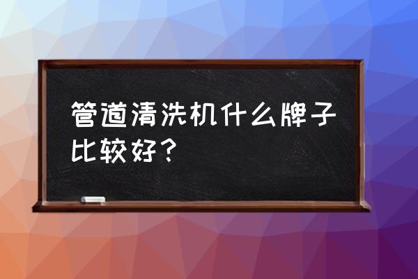 家电管道清洗一体机哪家好 管道清洗机什么牌子比较好？