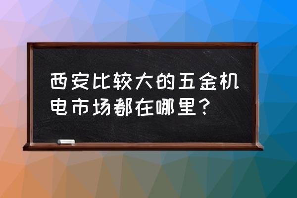 西安机电批发市场哪有 西安比较大的五金机电市场都在哪里？