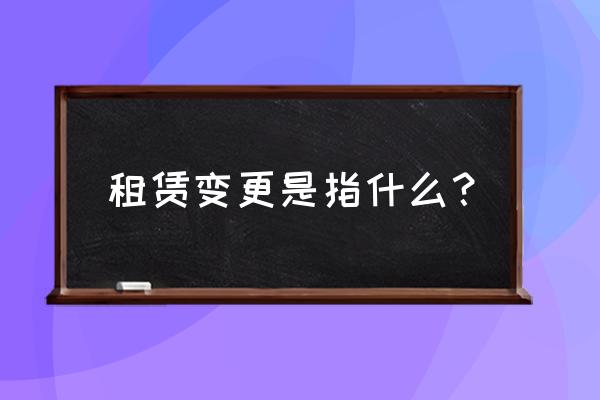 房屋租赁变更注意什么意思 租赁变更是指什么？