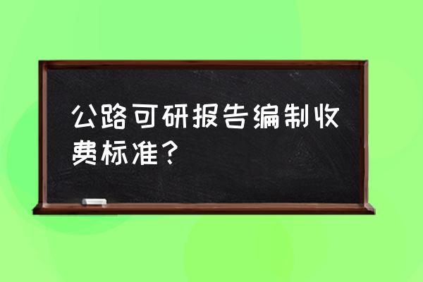 编写备案可行性报告多少钱 公路可研报告编制收费标准？