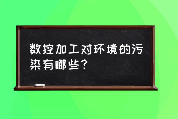 cnc加工中心有污染吗 数控加工对环境的污染有哪些？