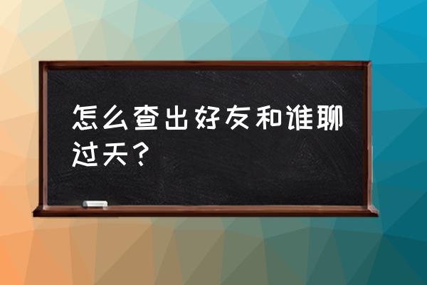 怎么看qq好友最近在和谁聊天 怎么查出好友和谁聊过天？