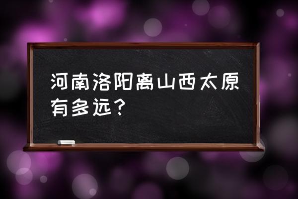 洛阳到晋城大巴需要多长时间 河南洛阳离山西太原有多远？