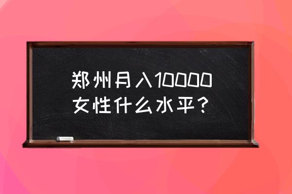 郑州本地女生工资多少相亲 郑州月入10000女性什么水平？