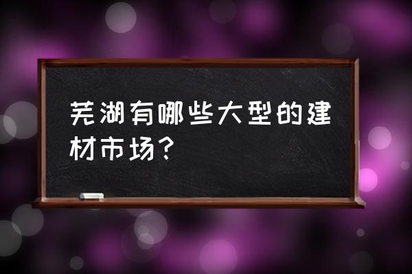 芜湖油漆辅料批发市场在哪里 芜湖有哪些大型的建材市场？