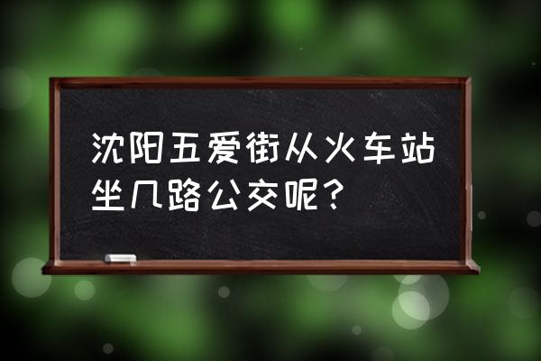 沈阳站去五爱街怎么走 沈阳五爱街从火车站坐几路公交呢？