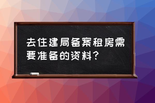 租赁合同建委备案需要什么 去住建局备案租房需要准备的资料？