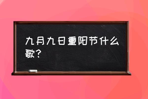 九是九月九重阳节什么歌 九月九日重阳节什么歌？