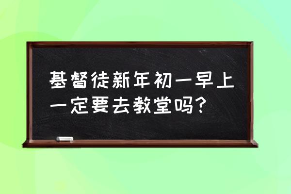 基督教徒必须做礼拜吗 基督徒新年初一早上一定要去教堂吗？