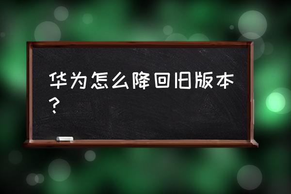 华为手机怎样返回老版本号 华为怎么降回旧版本？