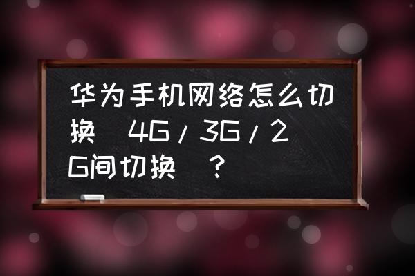 华为手机4g变成2g怎么设置 华为手机网络怎么切换(4G/3G/2G间切换)？