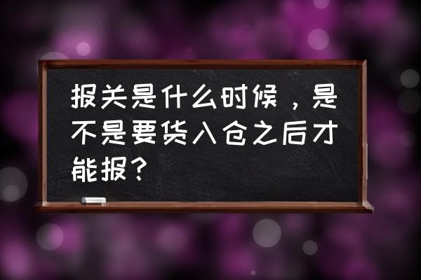 外贸出口究竟什么情况下要报关 报关是什么时候，是不是要货入仓之后才能报？